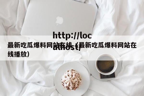 最新吃瓜爆料网站在线(最新吃瓜爆料网站在线播放)