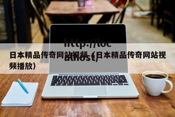 日本精品传奇网站视频(日本精品传奇网站视频播放)