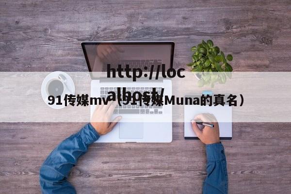 91传媒mv(91传媒Muna的真名)