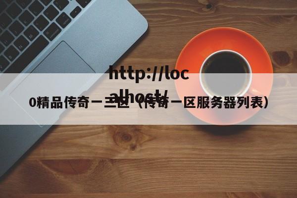 0精品传奇一三区(传奇一区服务器列表)