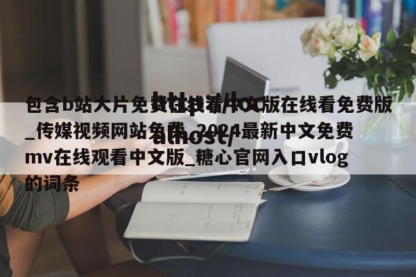 包含b站大片免费在线看中文版在线看免费版_传媒视频网站免费_2024最新中文免费mv在线观看中文版_糖心官网入口vlog的词条